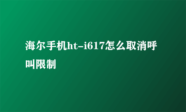 海尔手机ht-i617怎么取消呼叫限制