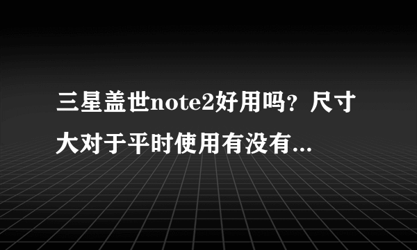 三星盖世note2好用吗？尺寸大对于平时使用有没有造成不方便？