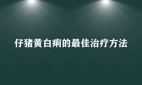 仔猪黄白痢的最佳治疗方法