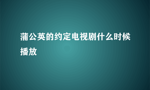 蒲公英的约定电视剧什么时候播放