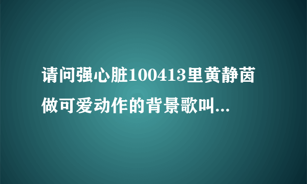 请问强心脏100413里黄静茵做可爱动作的背景歌叫什么，就是那那那~~的那个