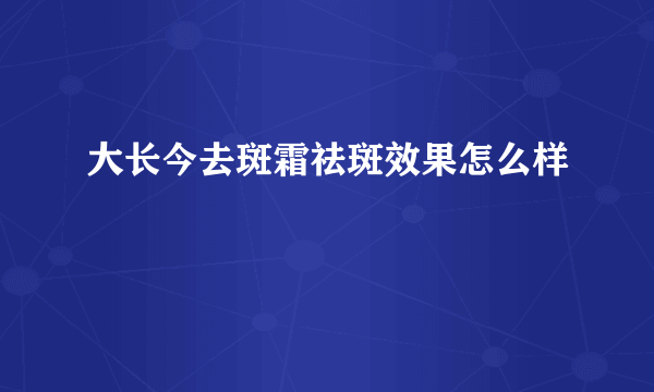 大长今去斑霜祛斑效果怎么样