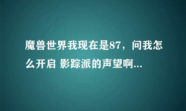 魔兽世界我现在是87，问我怎么开启 影踪派的声望啊？？还有熊猫人土水派怎么弄啊？