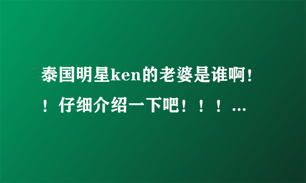 泰国明星ken的老婆是谁啊！！仔细介绍一下吧！！！！！！！！！！！！！