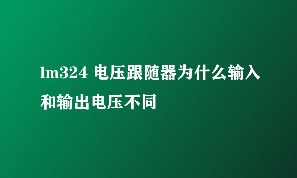 lm324 电压跟随器为什么输入和输出电压不同