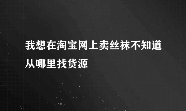 我想在淘宝网上卖丝袜不知道从哪里找货源