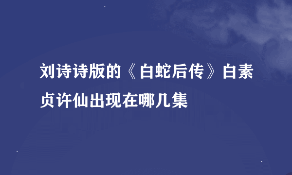 刘诗诗版的《白蛇后传》白素贞许仙出现在哪几集