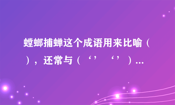 螳螂捕蝉这个成语用来比喻（），还常与（‘’ ‘’）一起连用。