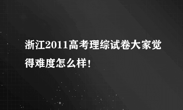 浙江2011高考理综试卷大家觉得难度怎么样！