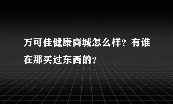 万可佳健康商城怎么样？有谁在那买过东西的？