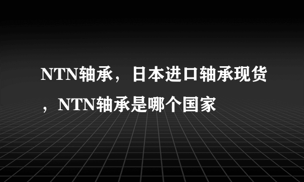 NTN轴承，日本进口轴承现货，NTN轴承是哪个国家