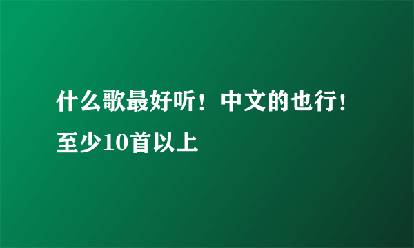 什么歌最好听！中文的也行！至少10首以上