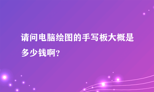 请问电脑绘图的手写板大概是多少钱啊？