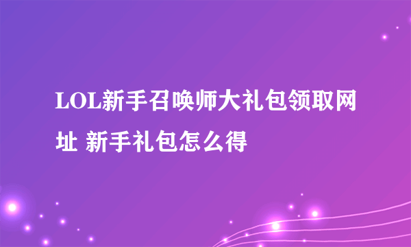 LOL新手召唤师大礼包领取网址 新手礼包怎么得