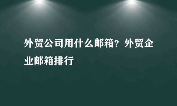 外贸公司用什么邮箱？外贸企业邮箱排行