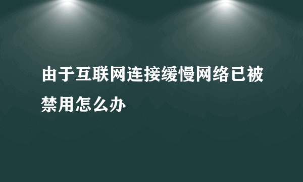 由于互联网连接缓慢网络已被禁用怎么办