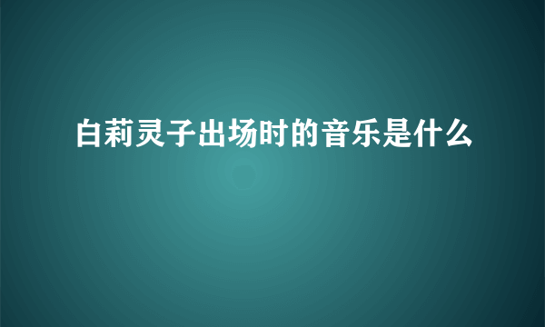 白莉灵子出场时的音乐是什么