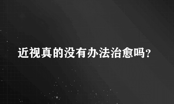 近视真的没有办法治愈吗？