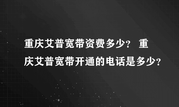 重庆艾普宽带资费多少？ 重庆艾普宽带开通的电话是多少？