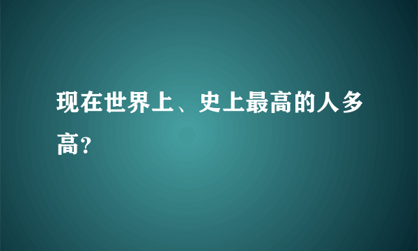 现在世界上、史上最高的人多高？