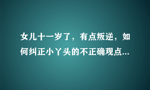 女儿十一岁了，有点叛逆，如何纠正小丫头的不正确观点？请指教！