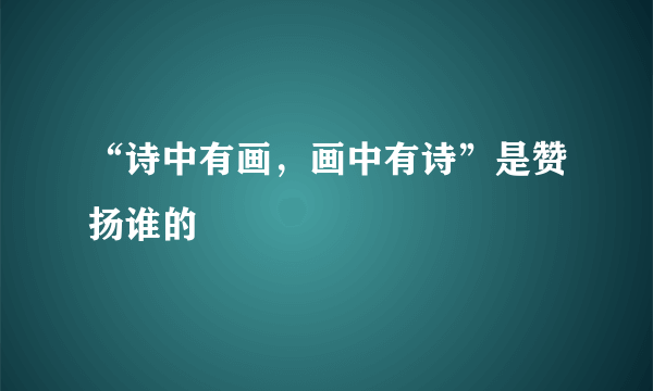 “诗中有画，画中有诗”是赞扬谁的