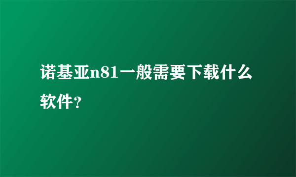 诺基亚n81一般需要下载什么软件？