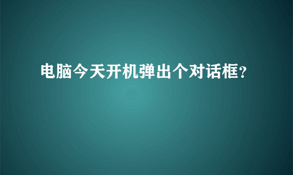 电脑今天开机弹出个对话框？