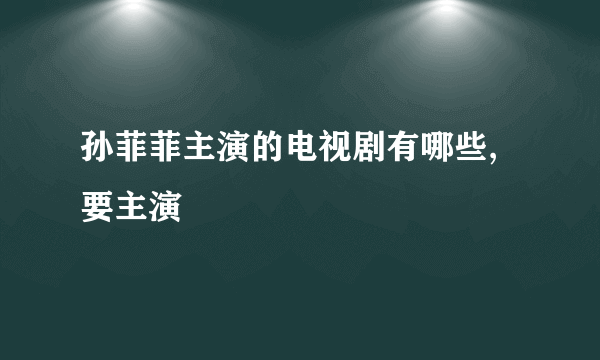 孙菲菲主演的电视剧有哪些,要主演