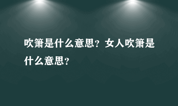 吹箫是什么意思？女人吹箫是什么意思？