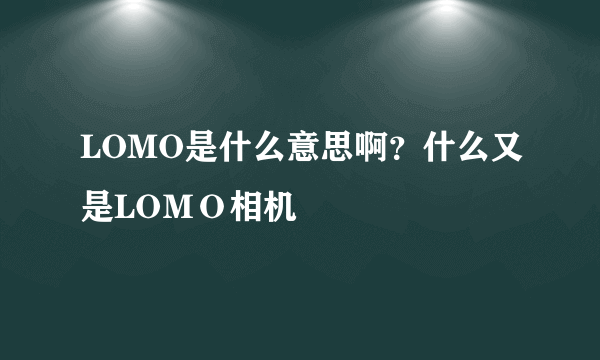 LOMO是什么意思啊？什么又是LOＭＯ相机