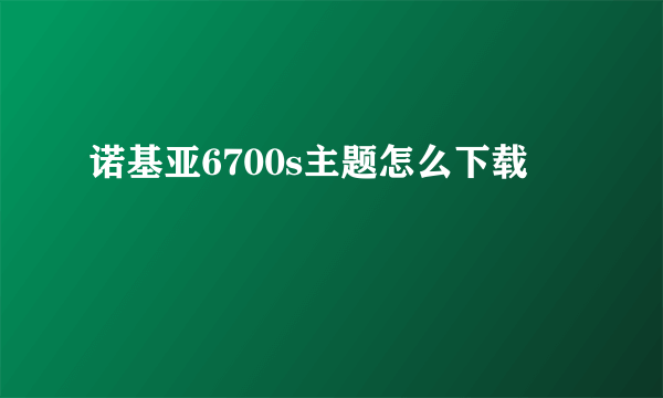 诺基亚6700s主题怎么下载