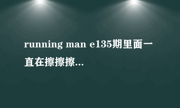 running man e135期里面一直在擦擦擦擦擦的是什么歌