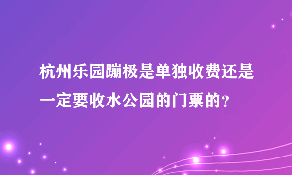 杭州乐园蹦极是单独收费还是一定要收水公园的门票的？