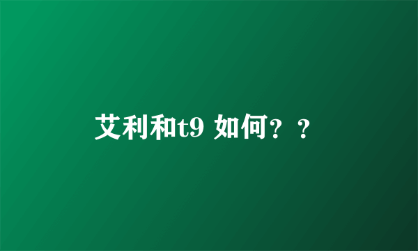 艾利和t9 如何？？