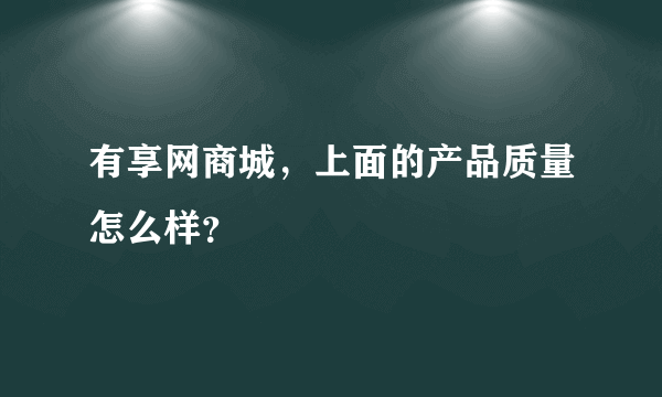 有享网商城，上面的产品质量怎么样？