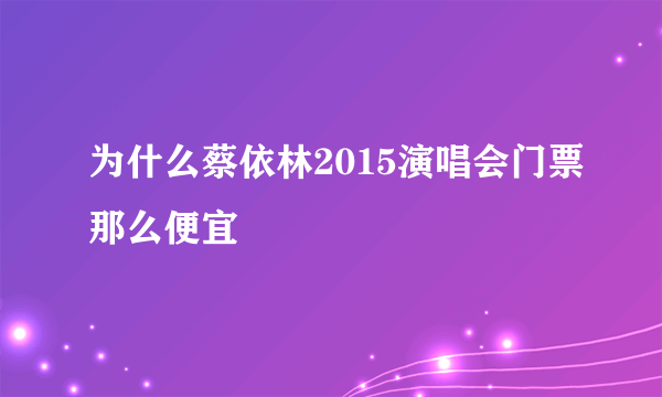 为什么蔡依林2015演唱会门票那么便宜