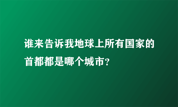 谁来告诉我地球上所有国家的首都都是哪个城市？