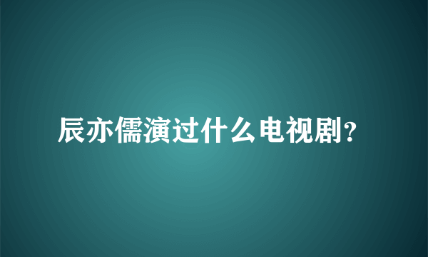 辰亦儒演过什么电视剧？