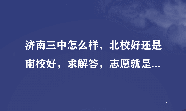 济南三中怎么样，北校好还是南校好，求解答，志愿就是报的三中。大家帮帮忙，说说哪个好。