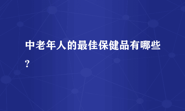 中老年人的最佳保健品有哪些?