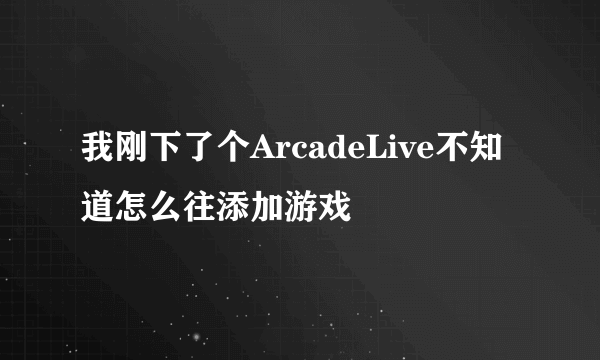 我刚下了个ArcadeLive不知道怎么往添加游戏