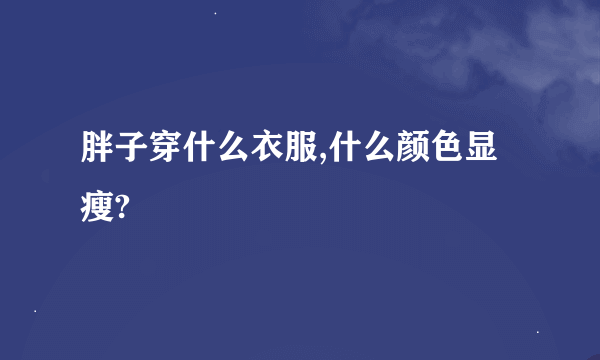 胖子穿什么衣服,什么颜色显瘦?