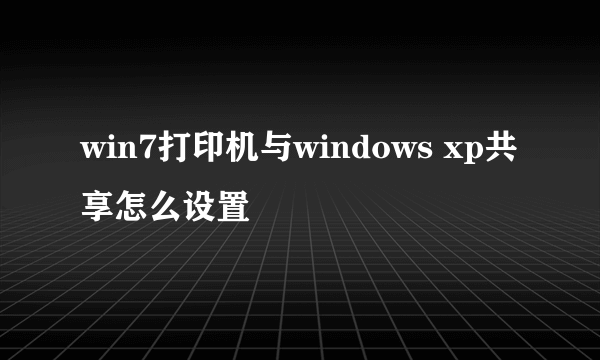 win7打印机与windows xp共享怎么设置