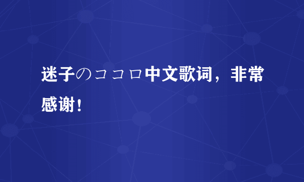 迷子のココロ中文歌词，非常感谢！