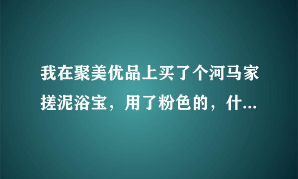 我在聚美优品上买了个河马家搓泥浴宝，用了粉色的，什么也没搓出来，怎么回事啊？