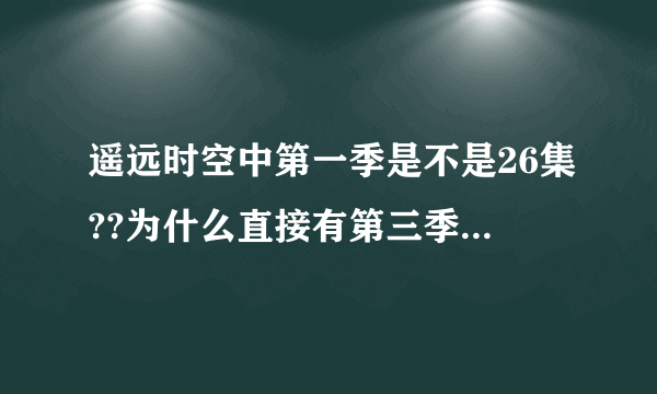 遥远时空中第一季是不是26集??为什么直接有第三季了?第二季呢?那个ova是什么意思?