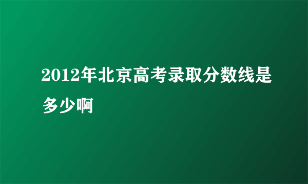 2012年北京高考录取分数线是多少啊