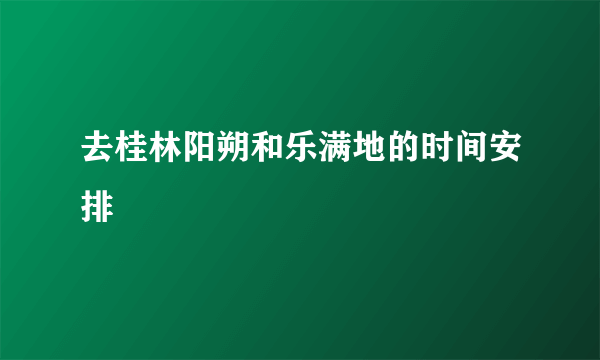 去桂林阳朔和乐满地的时间安排