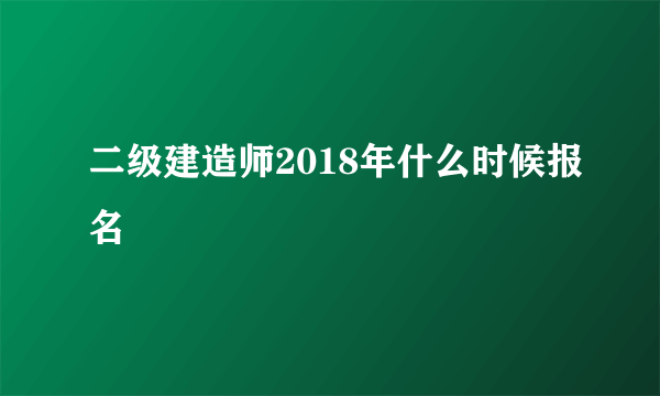 二级建造师2018年什么时候报名